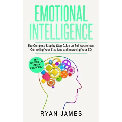 Emotional Intelligence: The Complete Step by Step Guide on Self Awareness, Controlling Your Emotions and Improving Your EQ (Emotional Intelligence Ser