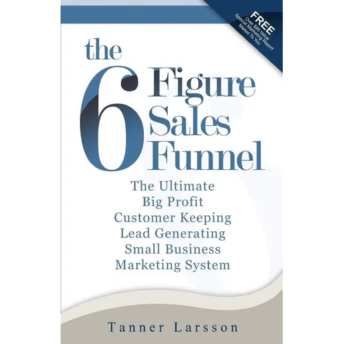 The Six Figure Sales Funnel: The Ultimate Big Profit Customer Keeping Lead Generating Small Business Marketing System