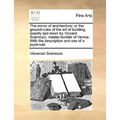 The Mirror of Architecture: Or the Ground-Rules of the Art of Building, Exactly Laid Down by Vincent Scamozzi, Master-Builder of Venice. with the