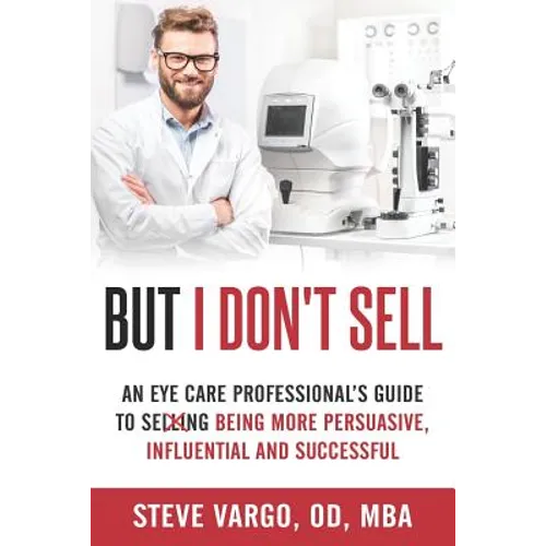 But I Don't Sell: An Eye Care Professional's Guide to Being More Persuasive, Influential and Successful