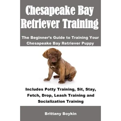 Chesapeake Bay Retriever Training: The Beginner's Guide to Training Your Chesapeake Bay Retriever Puppy: Includes Potty Training, Sit, Stay, Fetch, Dr