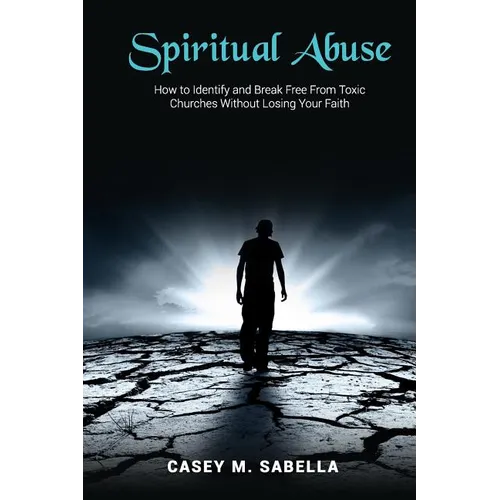 Spiritual Abuse: How To Identify and Break Free From Toxic Churches Without Losing Your Faith