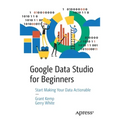Google Data Studio for Beginners: Start Making Your Data Actionable