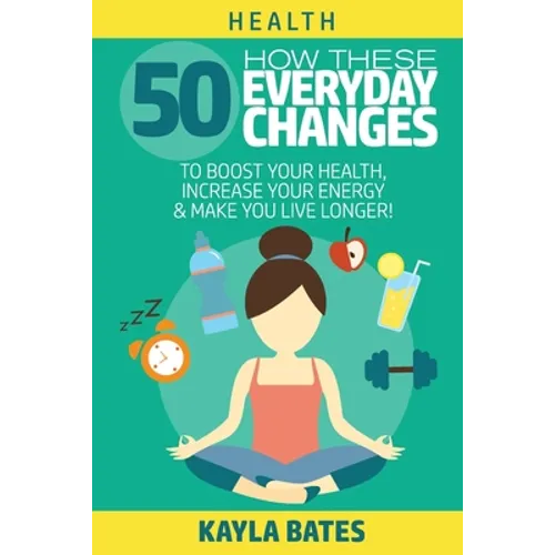 Health: How These 50 Everyday Changes Can Boost Your Health, Increase Your Energy & Make You Live Longer!