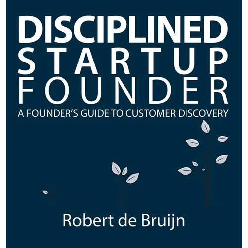Disciplined Startup Founder: A Founder's Guide to Customer Discovery