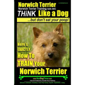 Norwich Terrier, Norwich Terrier Training AAA AKC Think Like a Dog But Don't Eat Your Poop!: Here's How To Train Your Norwich Terrier