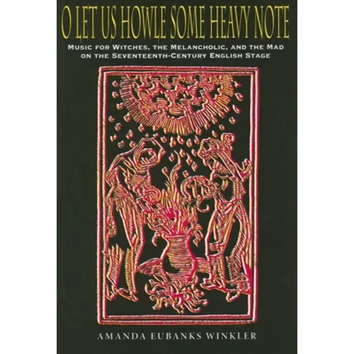 O Let Us Howle Some Heavy Note: Music for Witches, the Melancholic, and the Mad on the Seventeenth-Century English Stage