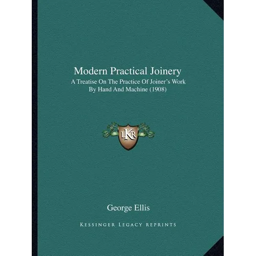 Modern Practical Joinery: A Treatise On The Practice Of Joiner's Work By Hand And Machine (1908)