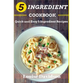 5 Ingredient Cookbook: Quick and Easy 5 Ingredient Recipes