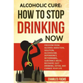 Alcoholic Cure: Stop Drinking Now: Freedom From Alcohol Addiction, Solution, Alcoholism, Dependency, Wirthdrawl, Substance Abuse, Reco