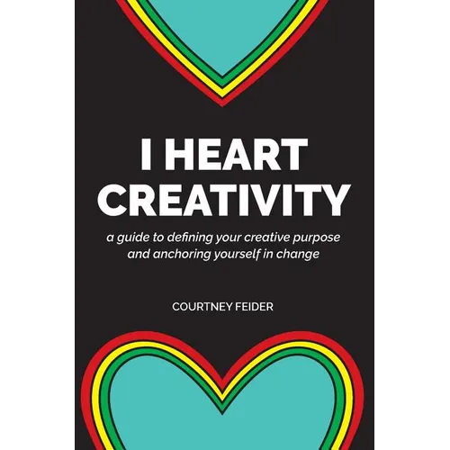 I Heart Creativity: A Guide to Defining Your Creative Purpose and Anchoring Yourself in Change
