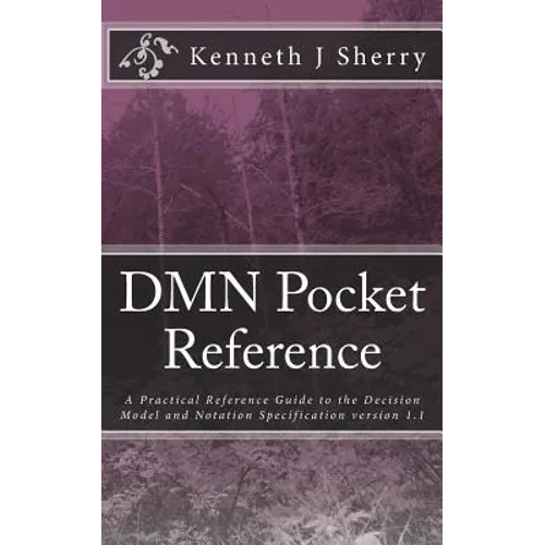 DMN Pocket Reference: A Practical Reference Guide to the Decision Model and Notation Specification version 1.1