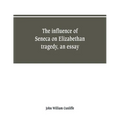 The influence of Seneca on Elizabethan tragedy, an essay