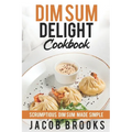 Dim Sum Delight Cookbook: Scrumptious Dim Sum Made Simple