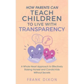 How Parents Can Teach Children to Live With Transparency: A Whole Heart Approach to Effectively Raising Honest and Candid Kids Without Secrets
