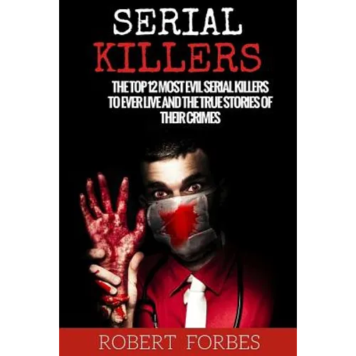 Serial Killers: The Top 12 Most Evil Serial Killers to Ever Live and the True Stories of Their Crimes