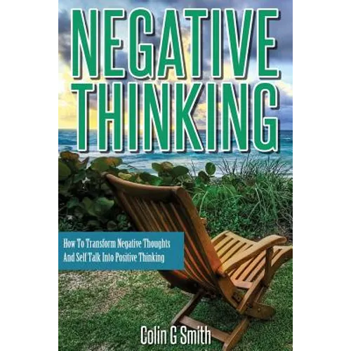 Negative Thinking: How To Transform Negative Thoughts And Self Talk Into Positive Thinking