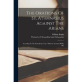 The Orations Of St. Athanasius Against The Arians: According To The Benedictine Text; With An Account Of His Life