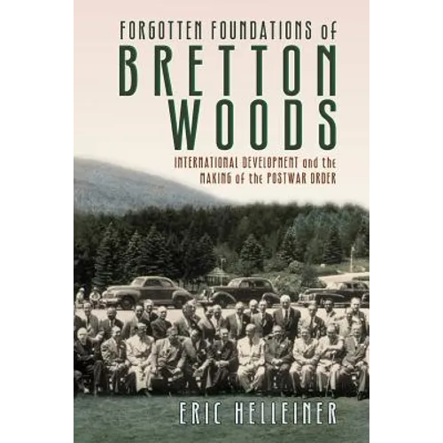 Forgotten Foundations of Bretton Woods: International Development and the Making of the Postwar Order
