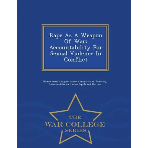 Rape as a Weapon of War: Accountability for Sexual Violence in Conflict - War College Series