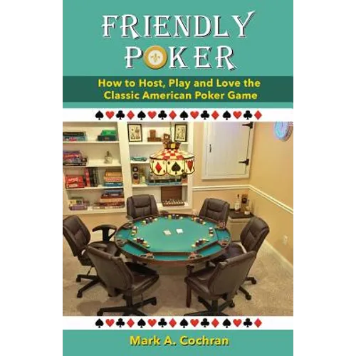 Friendly Poker: How to Host, Play and Love the Classic American Poker Game