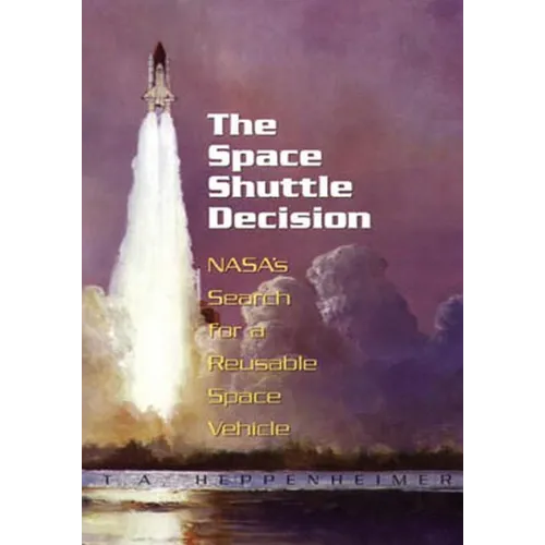 The Space Shuttle Decision: NASA's Search for a Reusable Space Vehicle