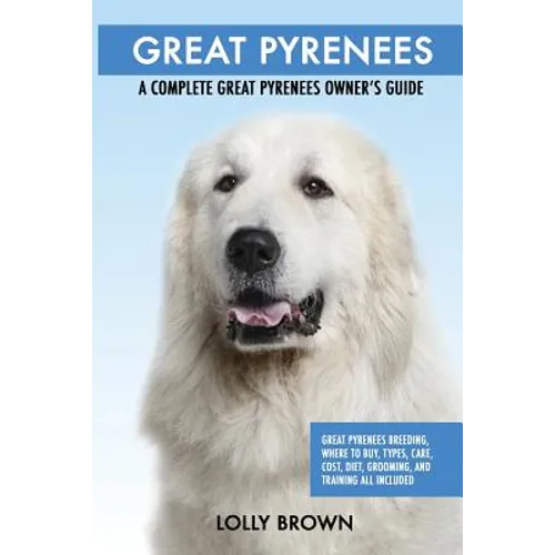 Great Pyrenees: Great Pyrenees Breeding, Where to Buy, Types, Care, Cost, Diet, Grooming, and Training all Included. A Complete Great