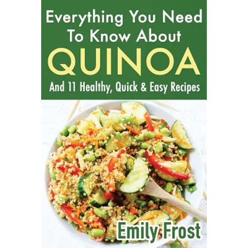 Everything You Need To Know About Quinoa and 11 Healthy, Quick & Easy Recipes: (Quinoa Recipes Cook Book)