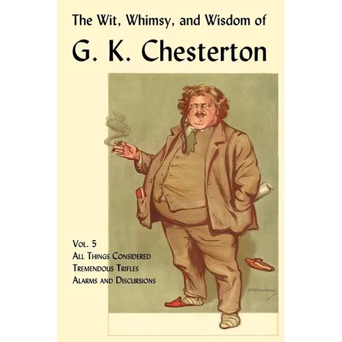The Wit, Whimsy, and Wisdom of G. K. Chesterton, Volume 5: All Things Considered, Tremendous Trifles, Alarms and Discursions