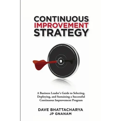 Continuous Improvement Strategy - A Business Leader's Guide to Selecting, Deploying and Sustaining a Successful Continuous Improvement Program