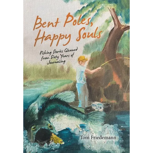 Bent Poles, Happy Souls: Fishing Stories Gleaned from Sixty Years of Journaling