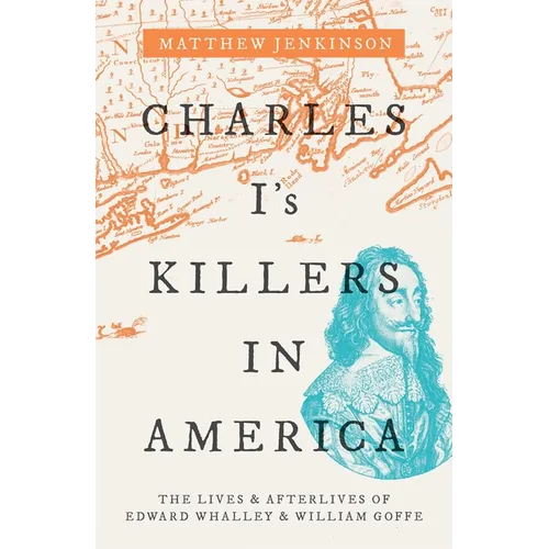 Charles I's Killers in America: The Lives and Afterlives of Edward Whalley and William Goffe