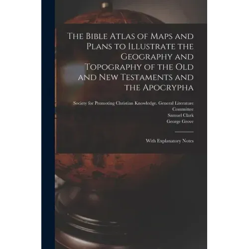 The Bible Atlas of Maps and Plans to Illustrate the Geography and Topography of the Old and New Testaments and the Apocrypha: With Explanatory Notes
