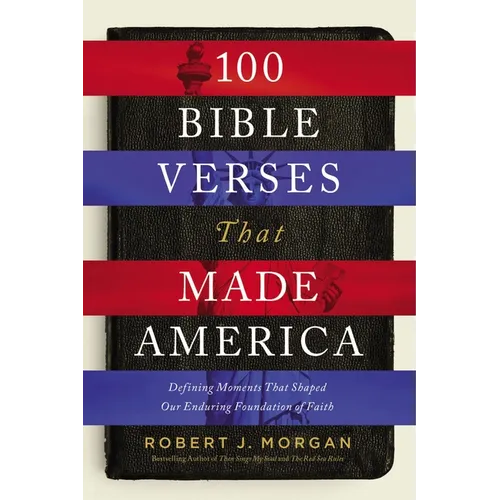 100 Bible Verses That Made America: Defining Moments That Shaped Our Enduring Foundation of Faith