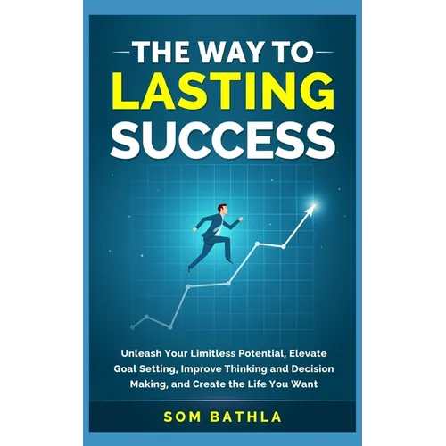 The Way to Lasting Success: Unleash Your Limitless Potential, Elevate Goal Setting, Improve Thinking and Decision Making, and Create the Life You Want
