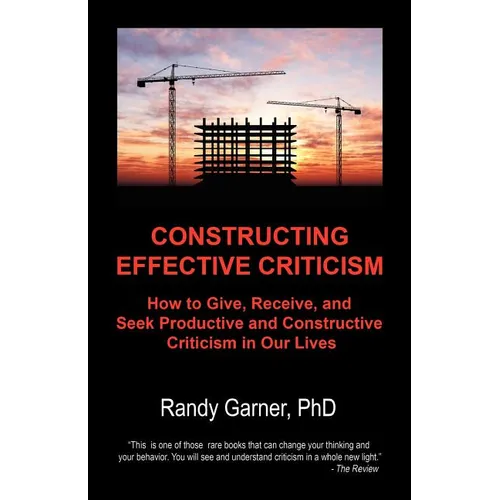 Constructing Effective Criticism: How to Give, Receive, and Seek Productive and Constructive Criticism in Our Lives
