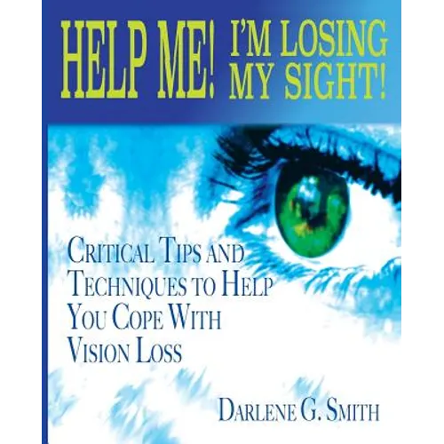 Help Me! I Am Losing My Sight!: Critical Tips And Techniques To Help You Cope With Vision Loss