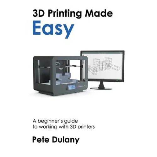 3D Printing Made Easy: A beginner's guide to working with 3D printers