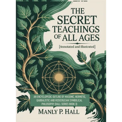 The Secret Teachings of All Ages (Annotated and Illustrated): An Encyclopedic Outline of Masonic, Hermetic, Qabbalistic and Rosicrucian Symbolical Phi
