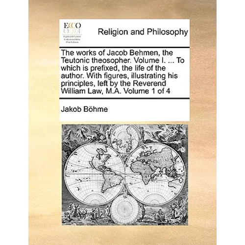 The works of Jacob Behmen, the Teutonic theosopher. Volume I. ... To which is prefixed, the life of the author. With figures, illustrating his princip