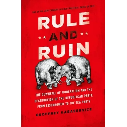 Rule and Ruin: The Downfall of Moderation and the Destruction of the Republican Party, from Eisenhower to the Tea Party