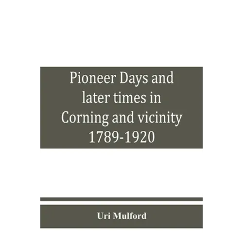 Pioneer days and later times in Corning and vicinity, 1789-1920