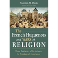 The French Huguenots and Wars of Religion: Three Centuries of Resistance for Freedom of Conscience
