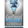 Emotional Intelligence: : Create the Person You Want to be, Build Confidence, and Develop Your Emotions