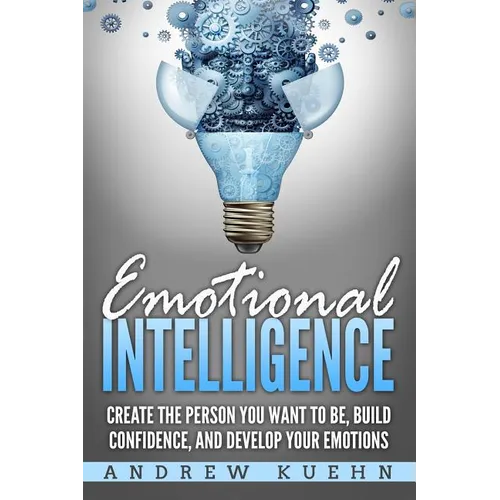 Emotional Intelligence: : Create the Person You Want to be, Build Confidence, and Develop Your Emotions