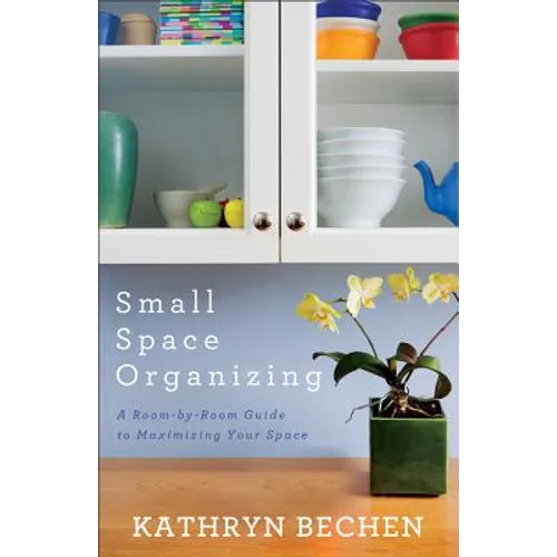 Small Space Organizing: A Room-By-Room Guide to Maximizing Your Space