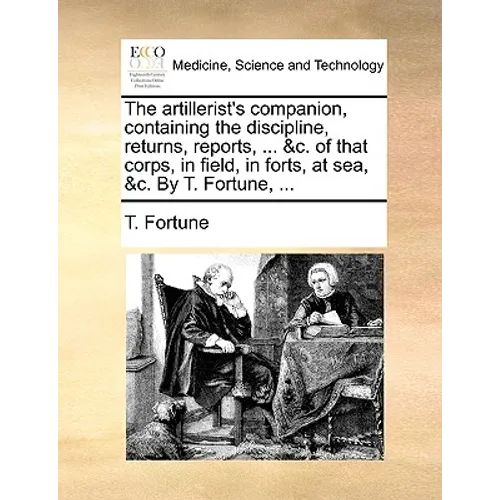 The Artillerist's Companion, Containing the Discipline, Returns, Reports, ... &C. of That Corps, in Field, in Forts, at Sea, &C. by T. Fortune, ...