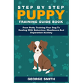Step By Step Puppy Training Guide Book - From Potty Training Your Dog To Dealing With Behavior, Obedience And Separation Anxiety