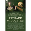 The Collected Supernatural and Weird Fiction of Richard Middleton: Forty-One Short Stories of the Strange and Unusual Including 'Children of the Moon'