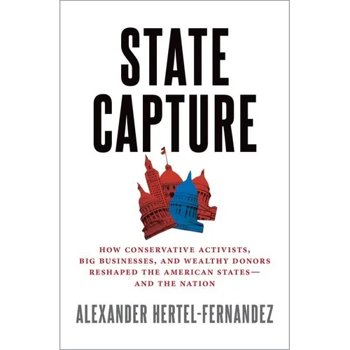 State Capture: How Conservative Activists, Big Businesses, and Wealthy Donors Reshaped the American States -- And the Nation